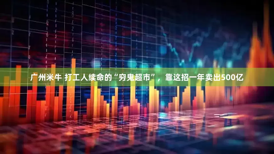 广州米牛 打工人续命的“穷鬼超市”，靠这招一年卖出500亿