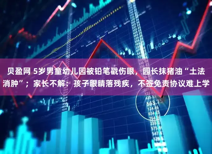 贝盈网 5岁男童幼儿园被铅笔戳伤眼，园长抹猪油“土法消肿”；家长不解：孩子眼睛落残疾，不签免责协议难上学