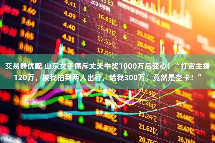 交易鑫优配 山东女子痛斥丈夫中奖1000万后变心！“打赏主播120万，被我拍到两人出行，给我300万，竟然是空卡！”