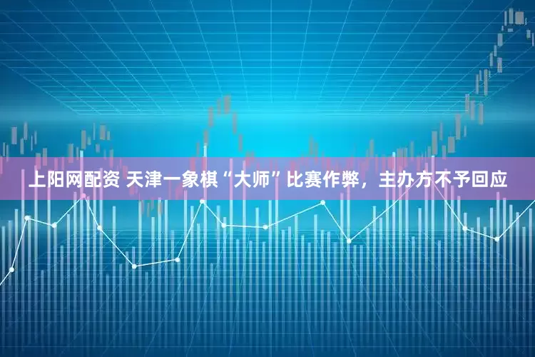 上阳网配资 天津一象棋“大师”比赛作弊，主办方不予回应