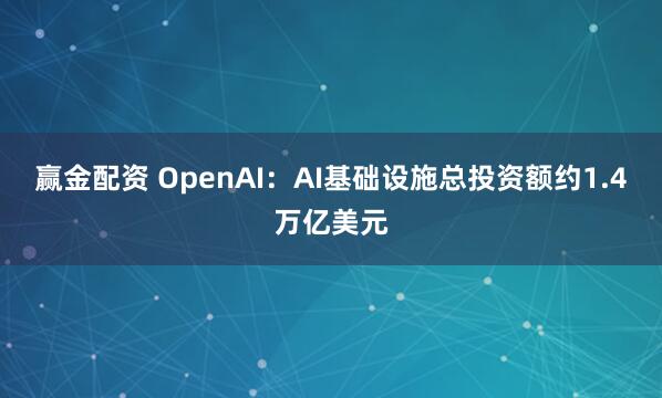 赢金配资 OpenAI：AI基础设施总投资额约1.4万亿美元