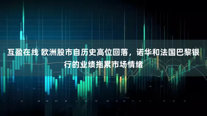 互盈在线 欧洲股市自历史高位回落，诺华和法国巴黎银行的业绩拖累市场情绪