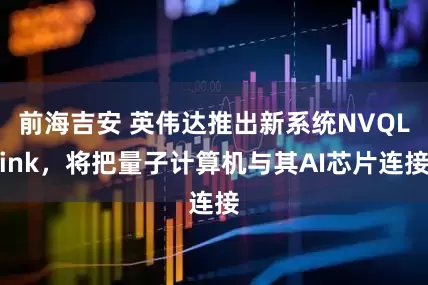 前海吉安 英伟达推出新系统NVQLink，将把量子计算机与其AI芯片连接