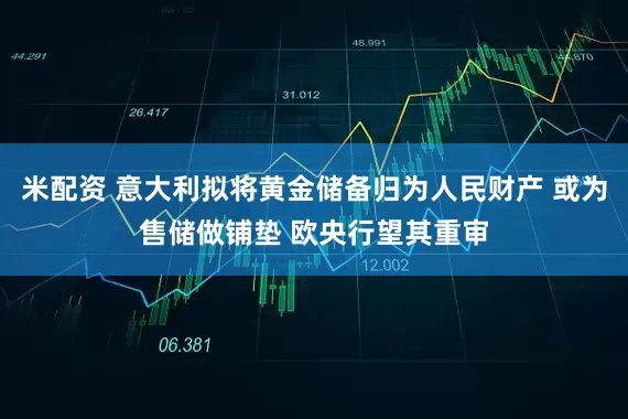 米配资 意大利拟将黄金储备归为人民财产 或为售储做铺垫 欧央行望其重审