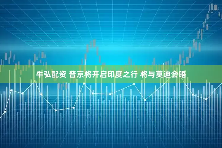 牛弘配资 普京将开启印度之行 将与莫迪会晤