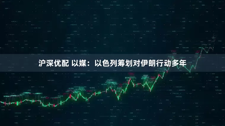 沪深优配 以媒：以色列筹划对伊朗行动多年