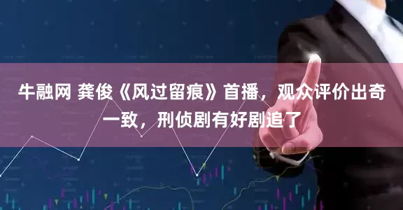 牛融网 龚俊《风过留痕》首播，观众评价出奇一致，刑侦剧有好剧追了