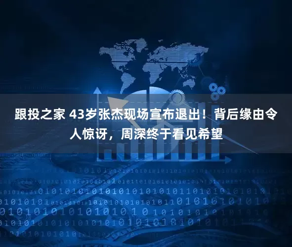 跟投之家 43岁张杰现场宣布退出！背后缘由令人惊讶，周深终于看见希望