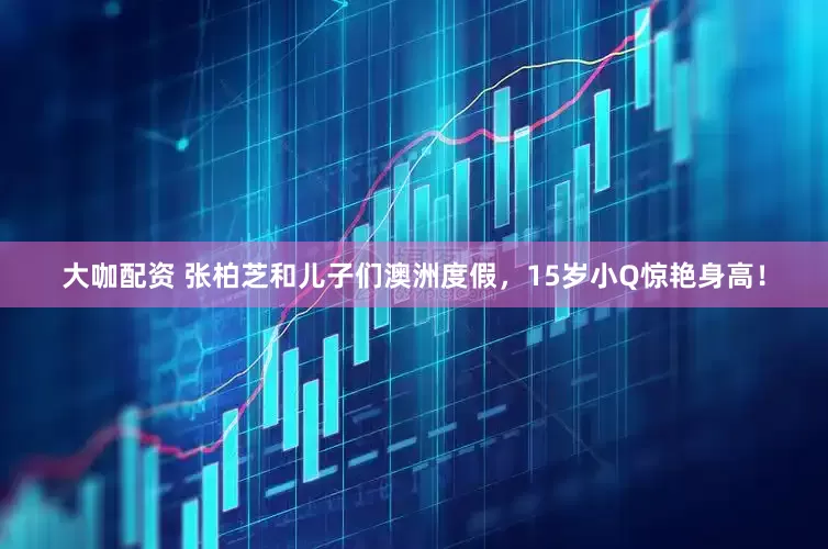 大咖配资 张柏芝和儿子们澳洲度假，15岁小Q惊艳身高！
