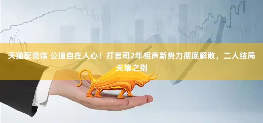 天猫配资端 公道自在人心！打官司2年相声新势力彻底解散，二人结局天壤之别