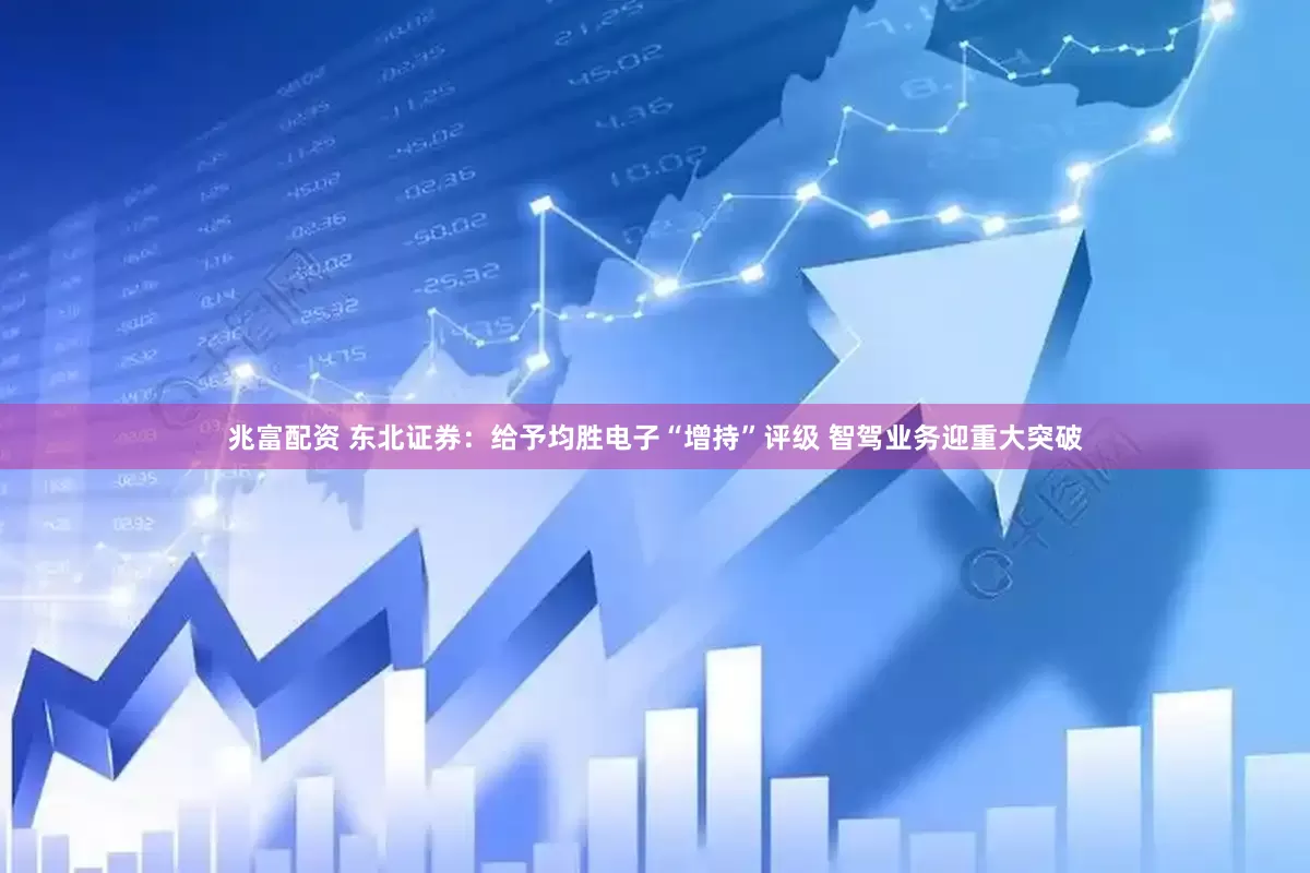 兆富配资 东北证券：给予均胜电子“增持”评级 智驾业务迎重大突破