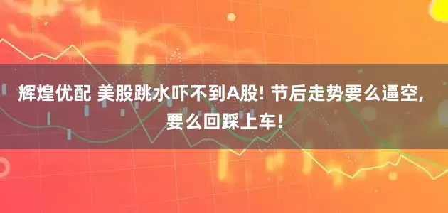 辉煌优配 美股跳水吓不到A股! 节后走势要么逼空, 要么回踩上车!