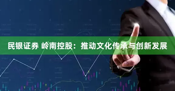 民银证券 岭南控股：推动文化传承与创新发展