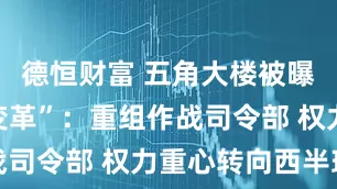 德恒财富 五角大楼被曝酝酿“大变革”：重组作战司令部 权力重心转向西半球