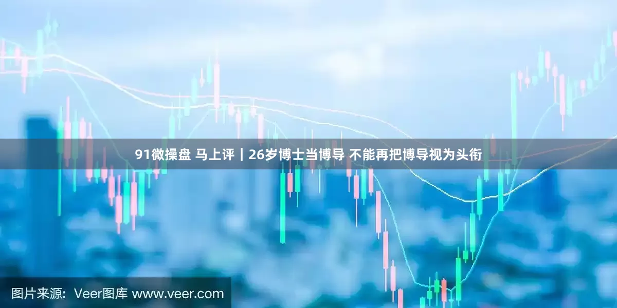 91微操盘 马上评｜26岁博士当博导 不能再把博导视为头衔