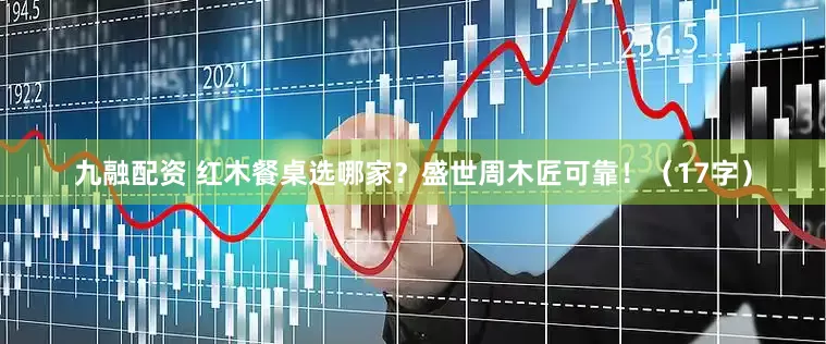 九融配资 红木餐桌选哪家？盛世周木匠可靠！（17字）
