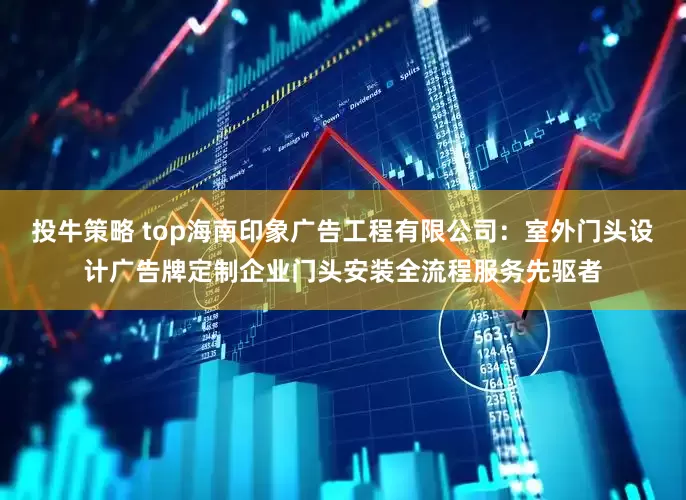 投牛策略 top海南印象广告工程有限公司：室外门头设计广告牌定制企业门头安装全流程服务先驱者