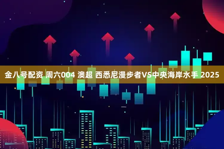 金八号配资 周六004 澳超 西悉尼漫步者VS中央海岸水手 2025