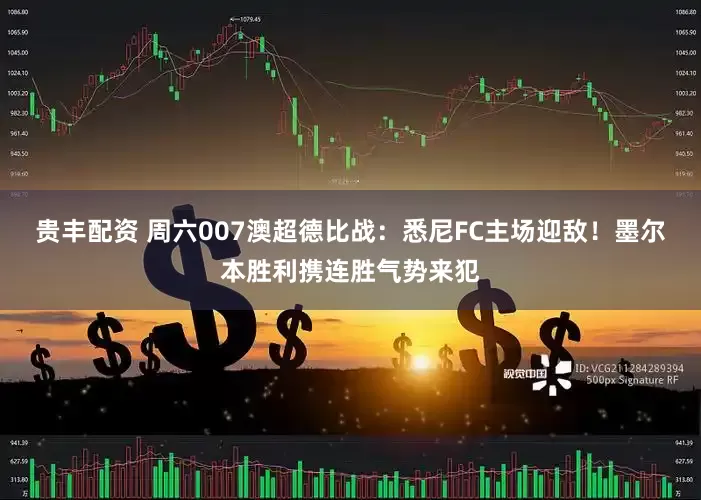 贵丰配资 周六007澳超德比战：悉尼FC主场迎敌！墨尔本胜利携连胜气势来犯