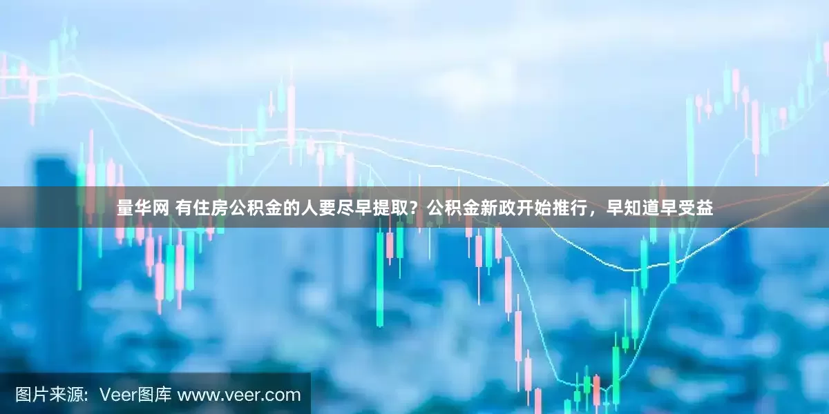量华网 有住房公积金的人要尽早提取？公积金新政开始推行，早知道早受益