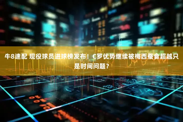 牛8速配 现役球员进球榜发布！C罗优势继续被梅西蚕食超越只是时间问题？