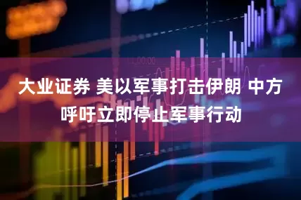 大业证券 美以军事打击伊朗 中方呼吁立即停止军事行动