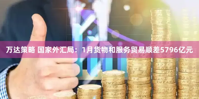 万达策略 国家外汇局：1月货物和服务贸易顺差5796亿元
