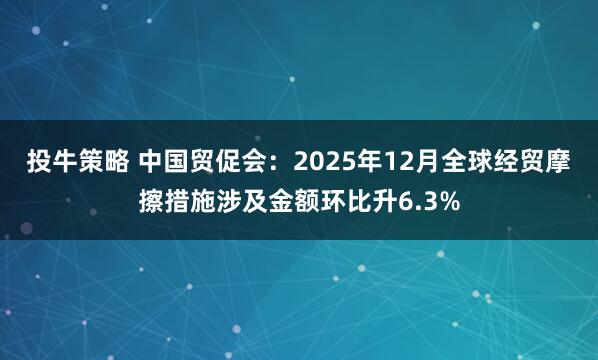 投牛策略 中国贸促会：2025年12月全球经贸摩擦措施涉及金额环比升6.3%