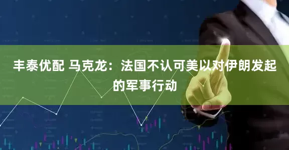 丰泰优配 马克龙：法国不认可美以对伊朗发起的军事行动
