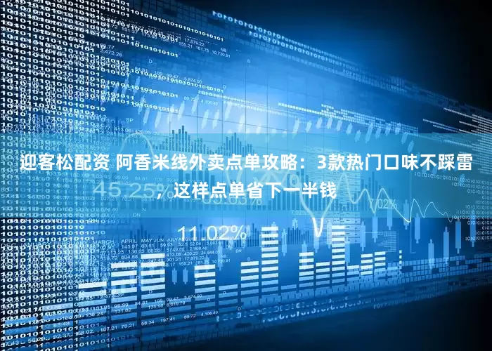 迎客松配资 阿香米线外卖点单攻略：3款热门口味不踩雷，这样点单省下一半钱